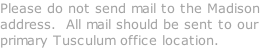 Please do not send mail to the Madison  address.  All mail should be sent to our primary Tusculum office location.
